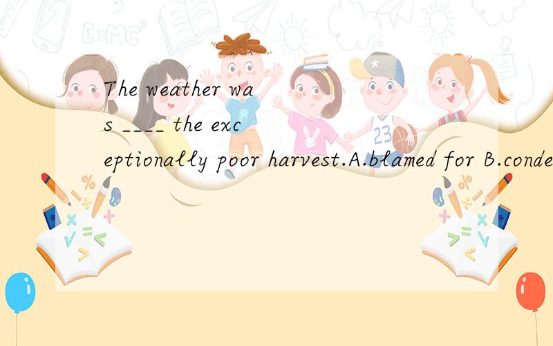 The weather was ____ the exceptionally poor harvest.A.blamed for B.condemned for C.accused for D.criticized for为什么选AB、D也有谴责、批评的意思，为什么不对呢