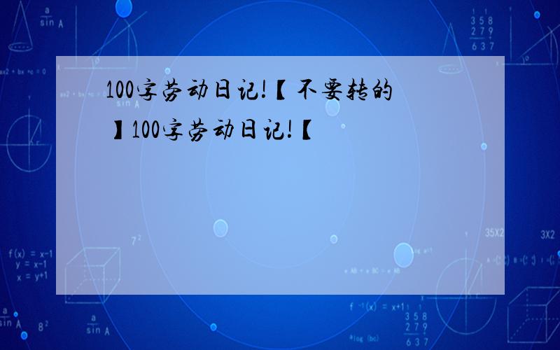 100字劳动日记!【不要转的】100字劳动日记!【