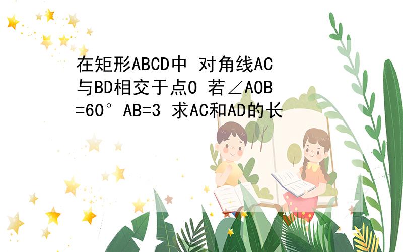 在矩形ABCD中 对角线AC与BD相交于点O 若∠AOB=60°AB=3 求AC和AD的长