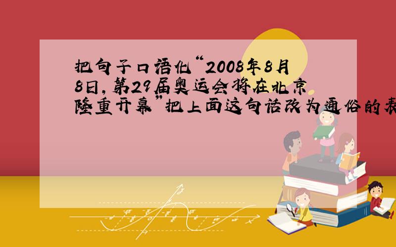 把句子口语化“2008年8月8日,第29届奥运会将在北京隆重开幕”把上面这句话改为通俗的表达（尽量口语化）好的追分