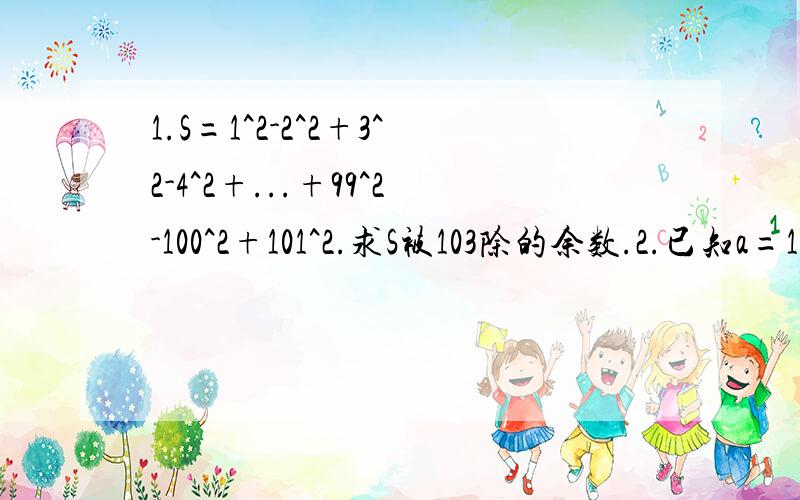 1.S=1^2-2^2+3^2-4^2+...+99^2-100^2+101^2.求S被103除的余数.2.已知a=1990x+1989,b=1990x+1990,c=1990x+1991,求a^2+b^2+c^2-ab-bc-ca的值