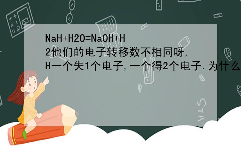 NaH+H2O=NaOH+H2他们的电子转移数不相同呀,H一个失1个电子,一个得2个电子.为什么?