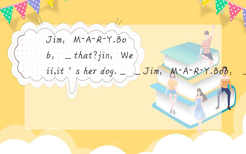 Jim：M-A-R-Y.Bob：＿that?jin：Weii,it＇s her dog.＿ ＿Jim：M-A-R-Y.Bob：＿that?jin：Weii,it＇s her dog.＿ ＿is  Dudu.