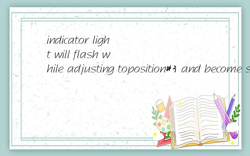 indicator light will flash while adjusting toposition#3 and become solid once achieved