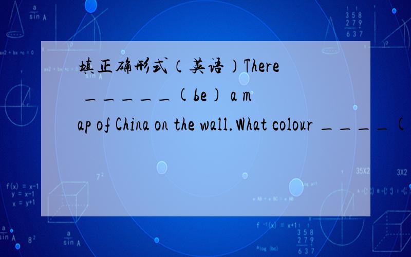 填正确形式（英语）There _____(be) a map of China on the wall.What colour ____(be) Mr Green's trousers?Anna______(live) in London with her family.My parents ______(not have) supper at home.Tom____(be not) in the classroom now.____ Jack _____(