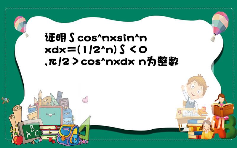 证明∫cos^nxsin^nxdx＝(1/2^n)∫＜0,π/2＞cos^nxdx n为整数