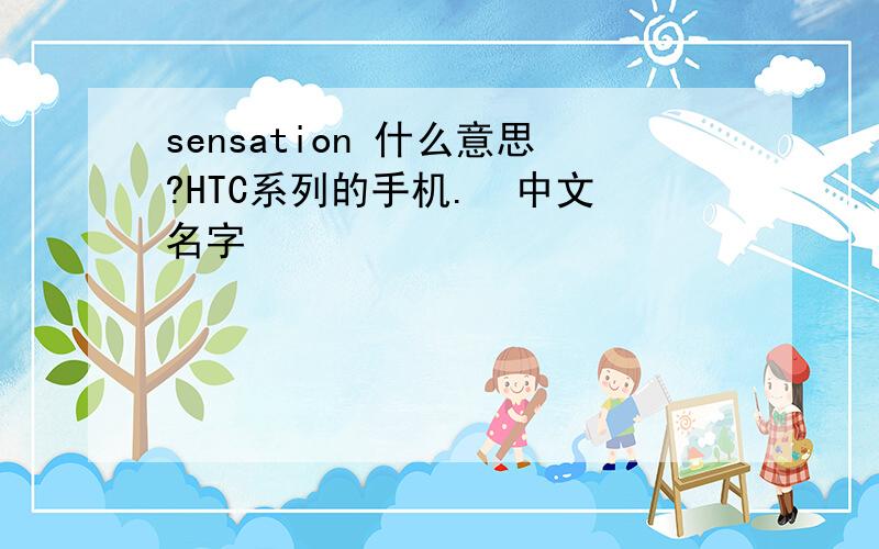 sensation 什么意思?HTC系列的手机.  中文名字