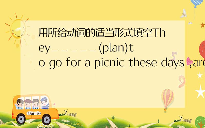 用所给动词的适当形式填空They_____(plan)to go for a picnic these days ,aren't they?