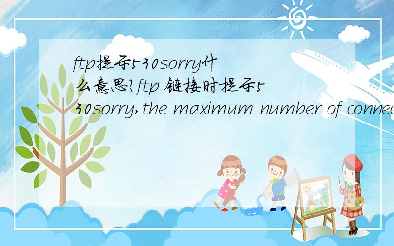 ftp提示530sorry什么意思?ftp 链接时提示530sorry,the maximum number of connections (10) for your host are already connected链接失败120秒之后将尝试第1次重新连接