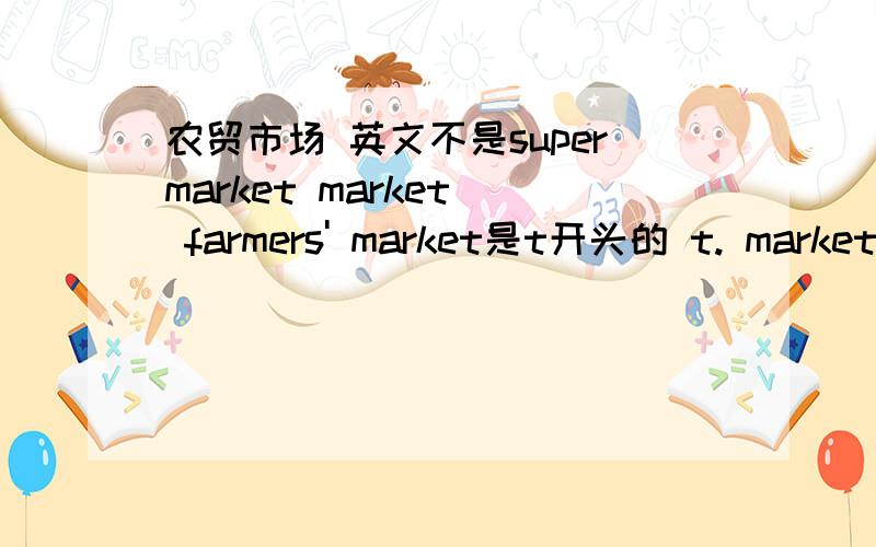 农贸市场 英文不是supermarket market  farmers' market是t开头的 t. market