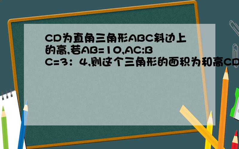 CD为直角三角形ABC斜边上的高,若AB=10,AC:BC=3：4,则这个三角形的面积为和高CD分别为?