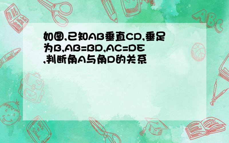 如图,已知AB垂直CD,垂足为B,AB=BD,AC=DE,判断角A与角D的关系