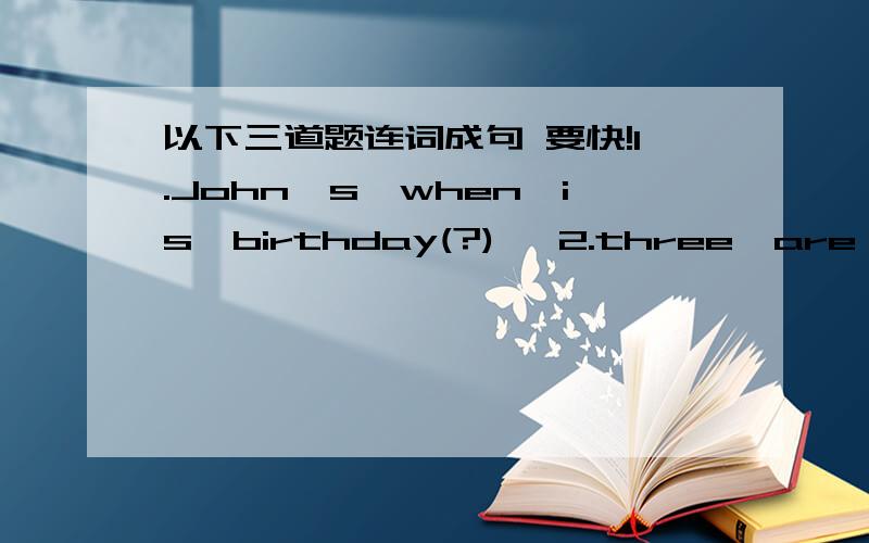 以下三道题连词成句 要快!1.John's,when,is,birthday(?)   2.three,are,birthdays,June,ther,in(.) 3.making,am,chart,birthday,l, a(.)