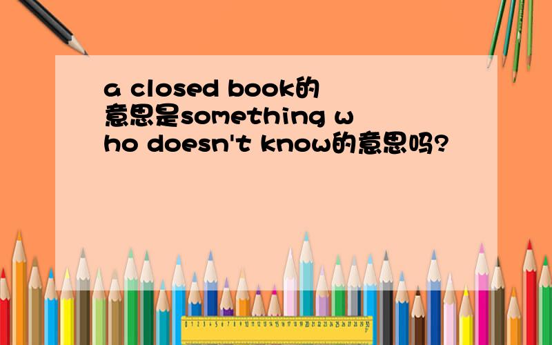 a closed book的意思是something who doesn't know的意思吗?