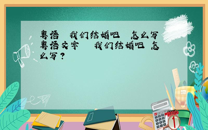 粤语  我们结婚吧  怎么写粤语文字   我们结婚吧 怎么写?