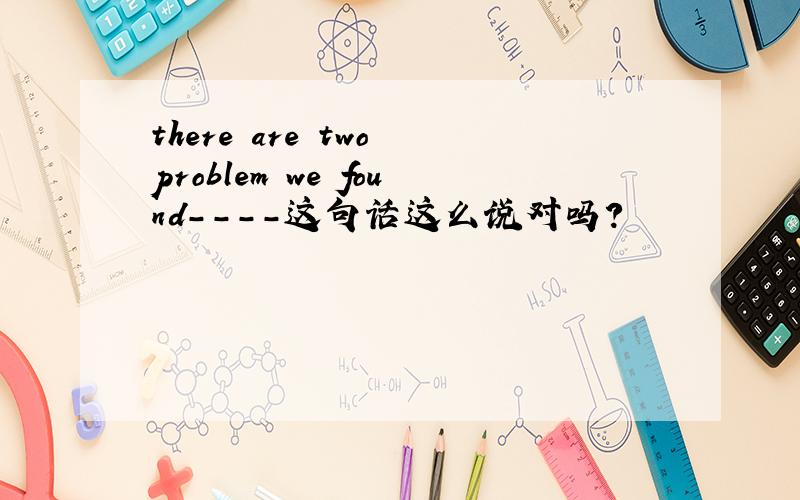there are two problem we found----这句话这么说对吗?
