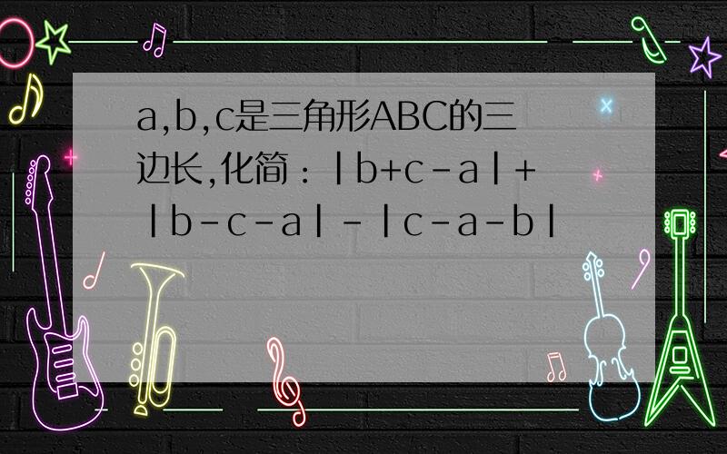 a,b,c是三角形ABC的三边长,化简：|b+c-a|+|b-c-a|-|c-a-b|