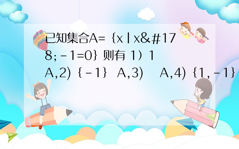 已知集合A=﹛x|x²-1=0﹜则有 1）1 A,2)﹛-1﹜ A,3)∅ A,4)﹛1,-1﹜ A选用适当的符号填空