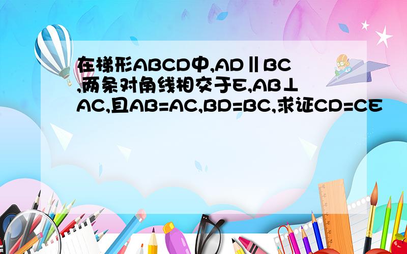 在梯形ABCD中,AD‖BC,两条对角线相交于E,AB⊥AC,且AB=AC,BD=BC,求证CD=CE