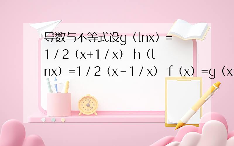 导数与不等式设g（lnx）=1／2（x+1／x） h（lnx）=1／2（x-1／x） f（x）=g（x）+h（x） 求证：当x>0时 f（x）>1+x+x^2／2
