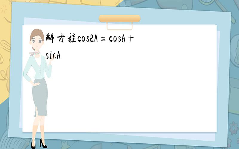 解方程cos2A=cosA+sinA