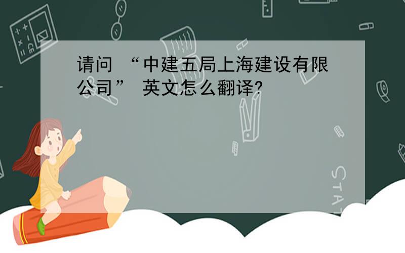 请问 “中建五局上海建设有限公司” 英文怎么翻译?