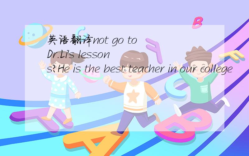 英语翻译not go to Dr.Li's lessons?He is the best teacher in our college
