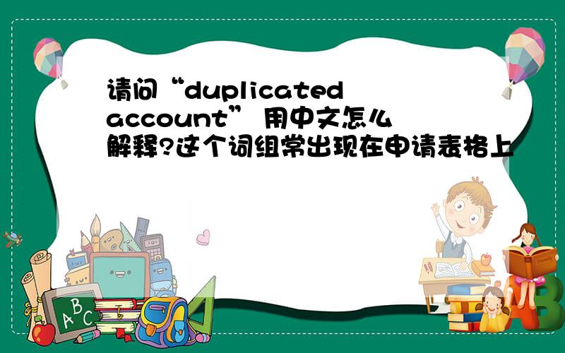 请问“duplicated account” 用中文怎么解释?这个词组常出现在申请表格上
