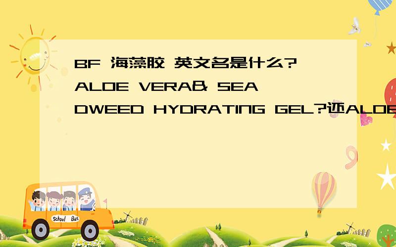 BF 海藻胶 英文名是什么?ALOE VERA& SEADWEED HYDRATING GEL?还ALOE VERA& SEADWEED GELBF 海藻胶 英文名是什么？ALOE VERA& SEADWEED HYDRATING GEL?还是ALOE VERA& SEADWEED GEL。