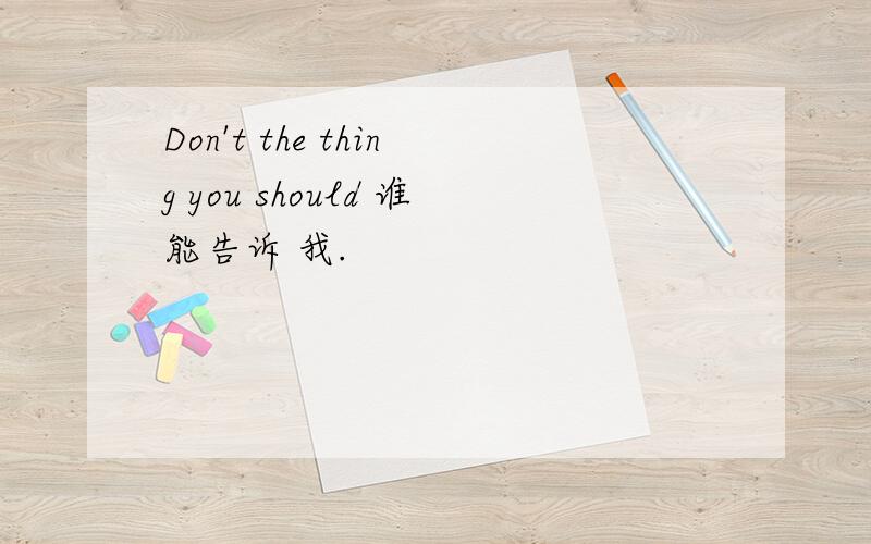 Don't the thing you should 谁能告诉 我.