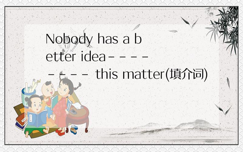 Nobody has a better idea-------- this matter(填介词)