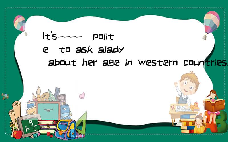 It's----[polite]to ask alady about her age in western countries.Remember that ---- ---- ---- ----[同别人交谈]is not just speaking.The teacher's words made us ---- [feel]very happy