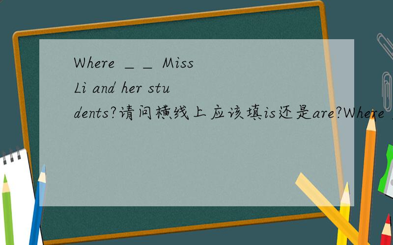 Where ＿＿ Miss Li and her students?请问横线上应该填is还是are?Where 应该是有个就近原则吧,我现在记不清啦.
