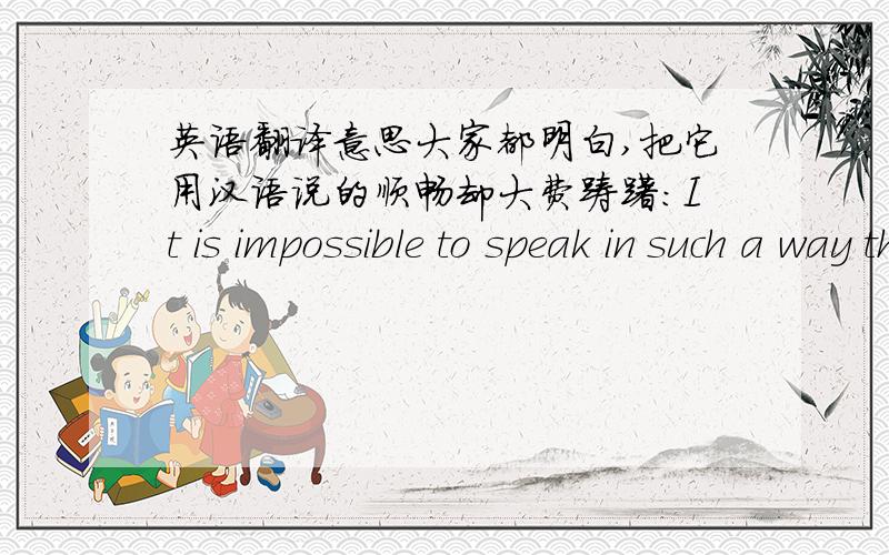 英语翻译意思大家都明白,把它用汉语说的顺畅却大费踌躇：It is impossible to speak in such a way that you cannot be misunderstood.算了~不寻求完美中文表述了。言语中如有冒犯，还望海涵。白白。