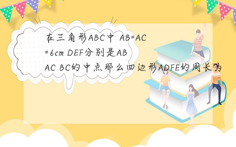 在三角形ABC中 AB=AC=6cm DEF分别是AB AC BC的中点那么四边形ADFE的周长为