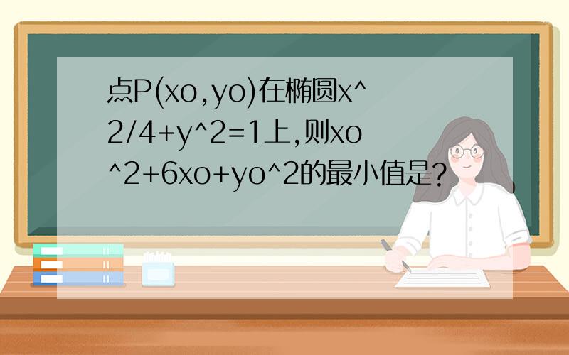 点P(xo,yo)在椭圆x^2/4+y^2=1上,则xo^2+6xo+yo^2的最小值是?