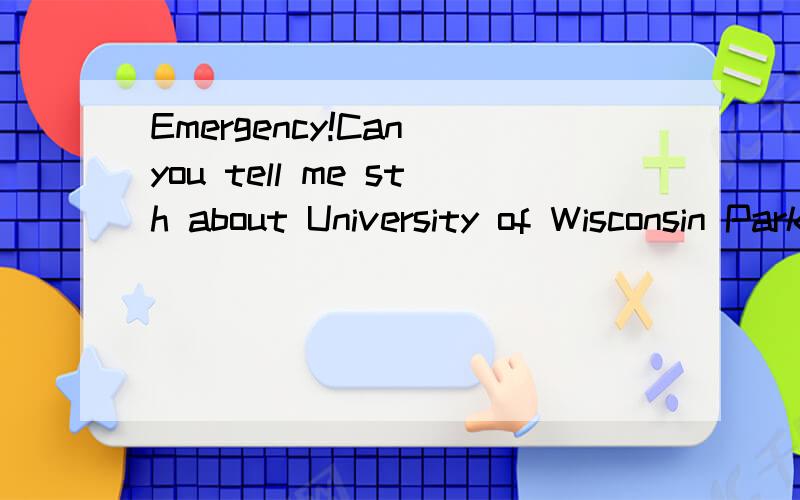Emergency!Can you tell me sth about University of Wisconsin Parkside.Anything like the place or facility or the famous major etc.I just have the choices of this school or the Cork of Ireland or the Griffith College of Ireland.I just don't quite know