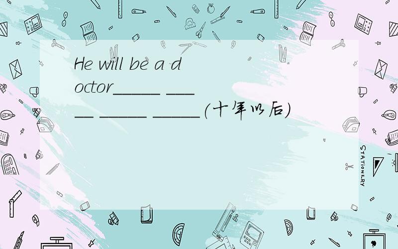 He will be a doctor_____ _____ _____ _____(十年以后)