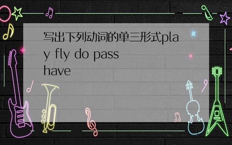 写出下列动词的单三形式play fly do pass have