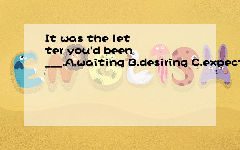 It was the letter you'd been___.A.waiting B.desiring C.expecting D.hoping