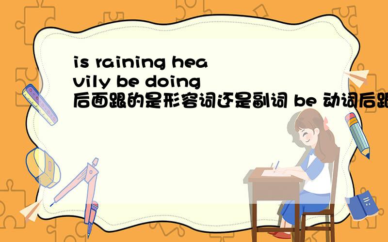 is raining heavily be doing 后面跟的是形容词还是副词 be 动词后跟什么 be动词是什么,be doing 是什么