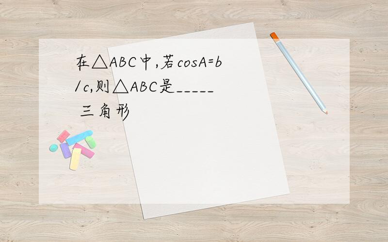 在△ABC中,若cosA=b/c,则△ABC是_____ 三角形