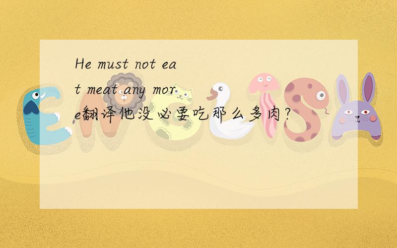 He must not eat meat any more翻译他没必要吃那么多肉?