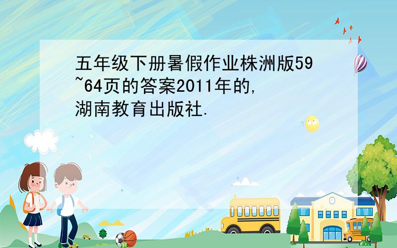 五年级下册暑假作业株洲版59~64页的答案2011年的,湖南教育出版社.