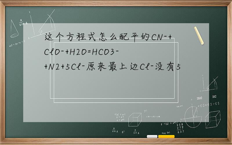 这个方程式怎么配平的CN-+ClO-+H2O=HCO3-+N2+5Cl-原来最上边Cl-没有5