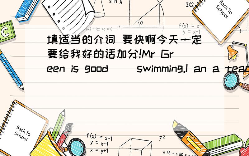 填适当的介词 要快啊今天一定要给我好的话加分!Mr Green is good( )swimming.I an a teacher.I am good ( )kids.Can you help ma( )my english?I want to learn( )chinese history.I usually go to movies( )weekend.