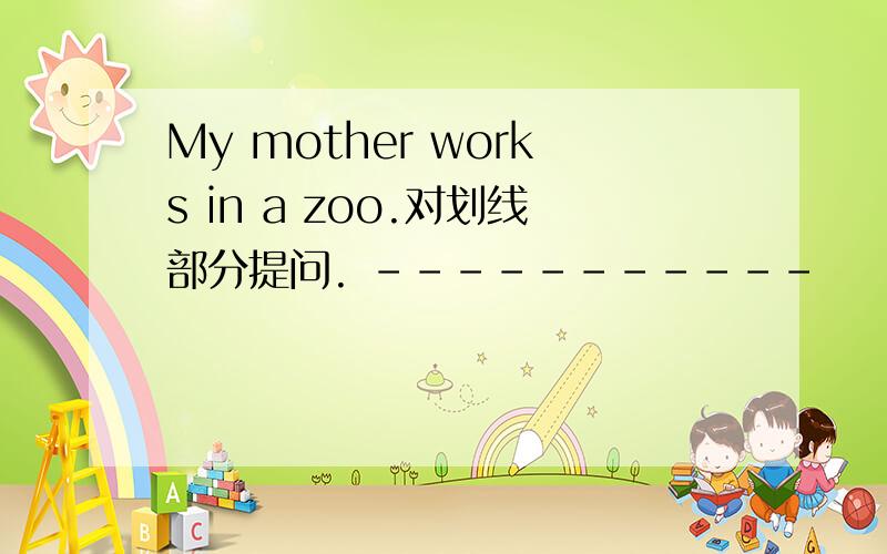 My mother works in a zoo.对划线部分提问. -----------