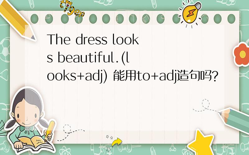 The dress looks beautiful.(looks+adj) 能用to+adj造句吗?