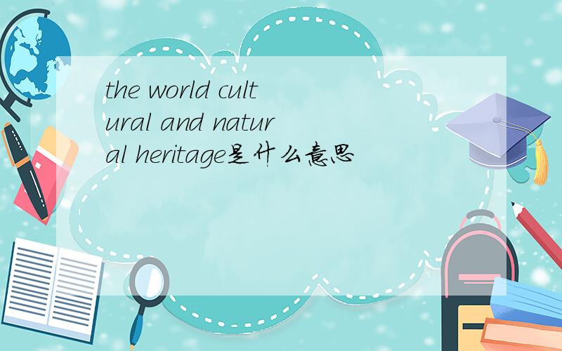 the world cultural and natural heritage是什么意思