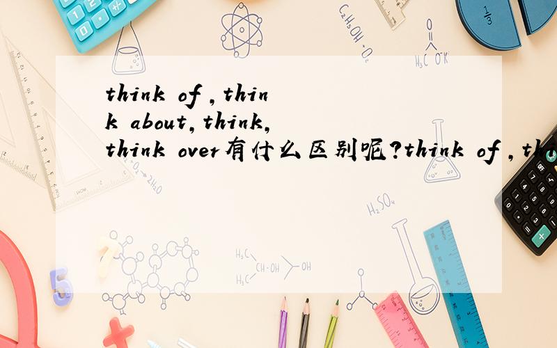think of ,think about,think,think over有什么区别呢?think of ,think about,think,think over有什么区别呢?